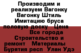 Производим и реализуем Вагонку,Вагонку-Штиль,Имитацию бруса,половую доску › Цена ­ 1 000 - Все города Строительство и ремонт » Материалы   . Бурятия респ.,Улан-Удэ г.